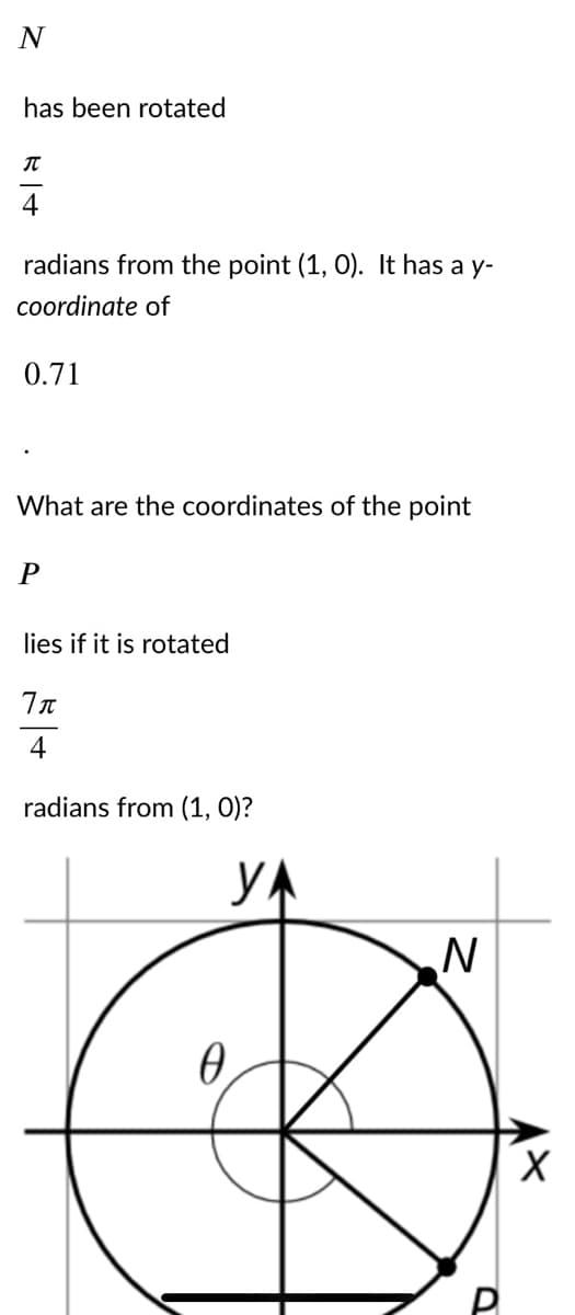 has been rotated
4
radians from the point (1, 0). It has a y-
coordinate of
0.71
What are the coordinates of the point
P
lies if it is rotated
4
radians from (1, 0)?
YA
