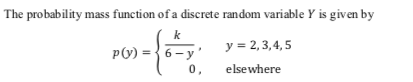 The probability mass function of a discrete random variable Y is given by
k
y = 2, 3,4, 5
p(y) = { 6- y
0,
PV) :
elsewhere
