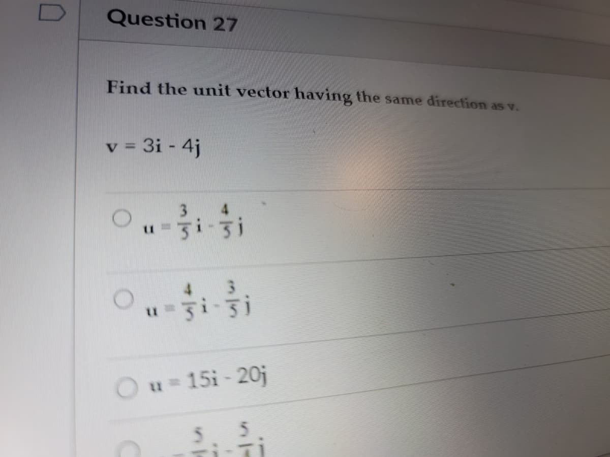 Question 27
Find the unit vector having the same direction as v.
3i - 4j
3.
4
u= 15i - 20j
