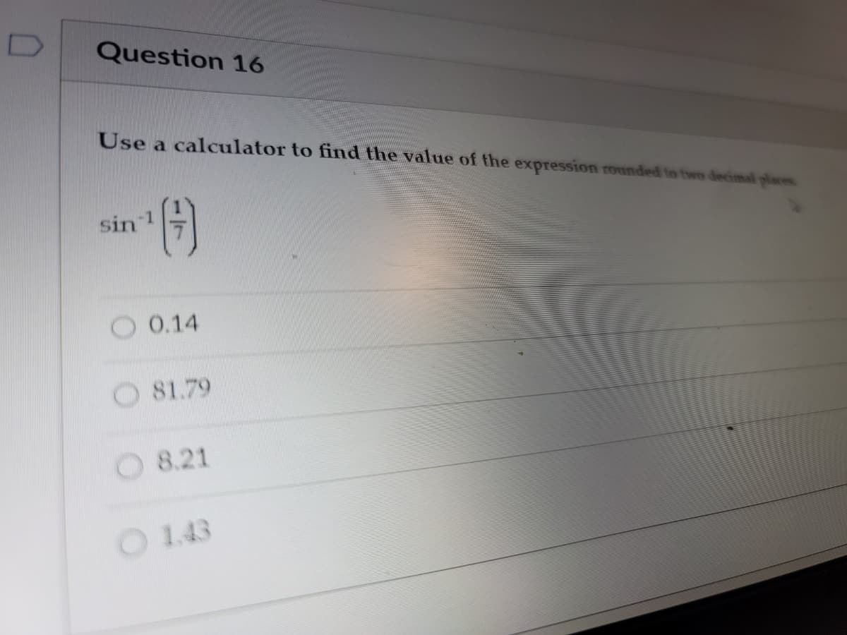 Question 16
Use a calculator to find the value of the expression rounded to tws decimal places
sin
0.14
O 81.79
O 8.21
O 1.43
