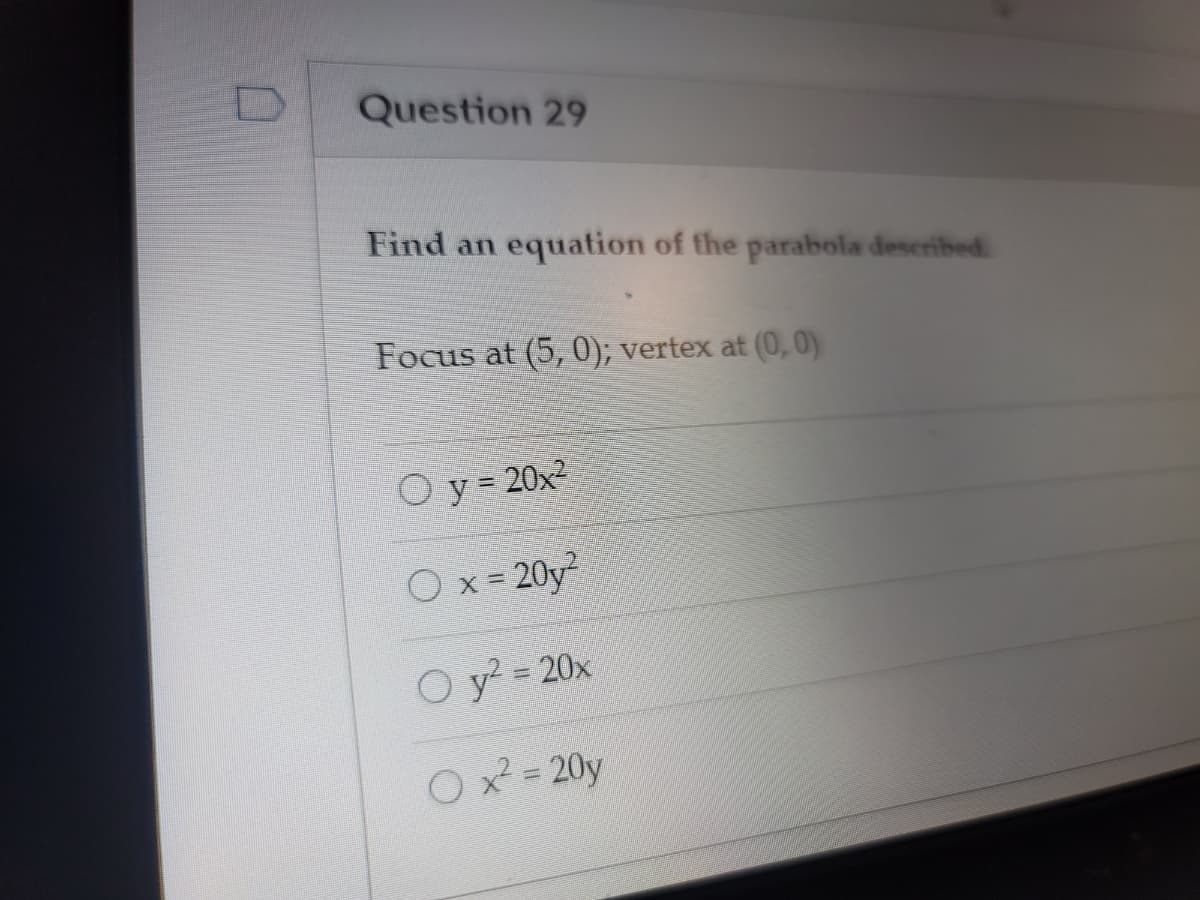 Question 29
Find an equation of the parabola deseribed.
Focus at (5, 0); vertex at (0, 0)
Oy= 20x2
Ox = 20y
O y? = 20x
Ox 20y
