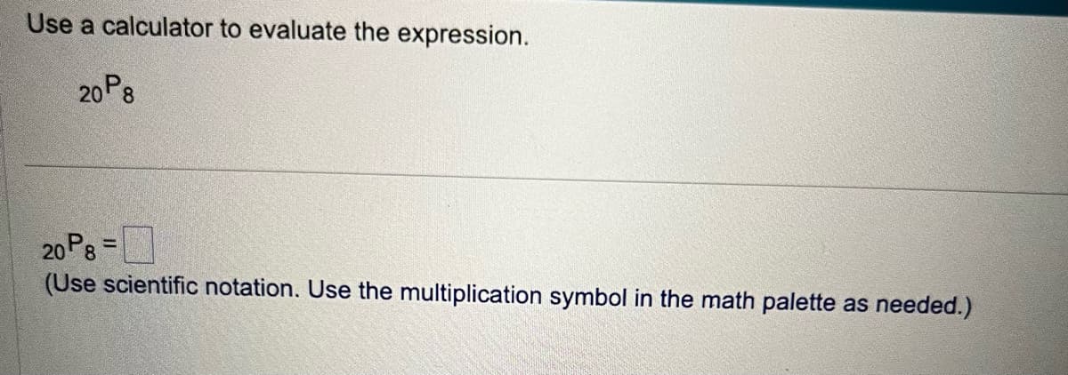 Use a calculator to evaluate the expression.
20P8
20P8 =
(Use scientific notation. Use the multiplication symbol in the math palette as needed.)