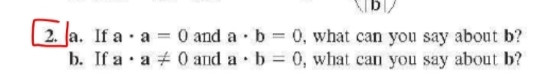 2. a. If a · a = 0 and a b 0, what can you say about b?
b. If a · a + 0 and a b = 0, what can you say about b?
