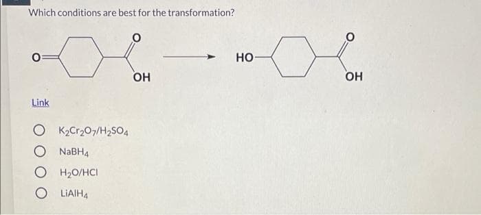 Which conditions are best for the transformation?
но
он
OH
Link
O K2Cr207/H2SO4
NABH4
H20/HCI
O LIAIH4
