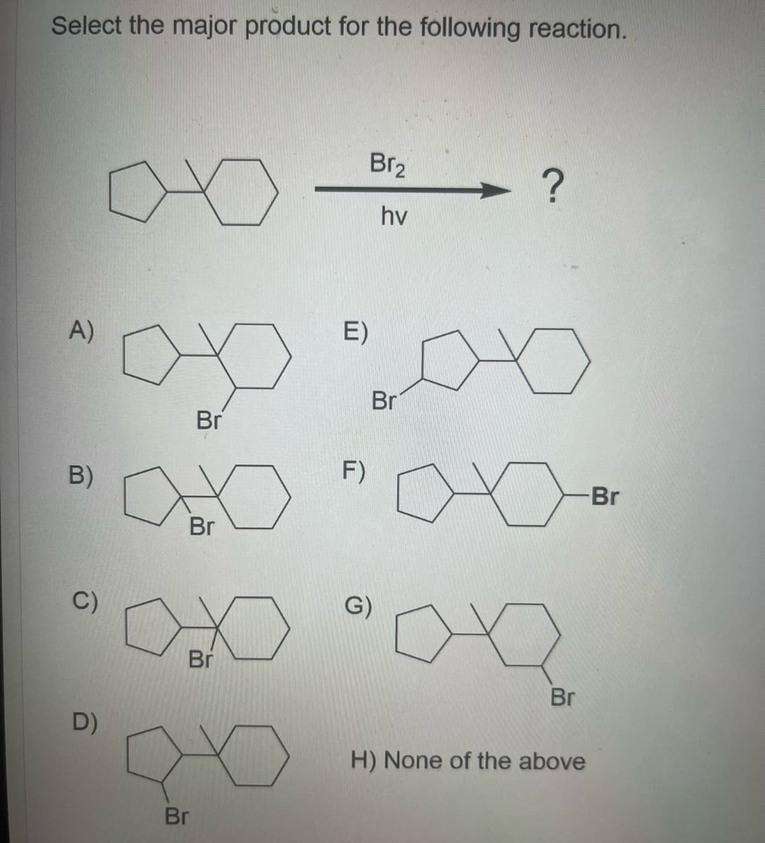 Select the major product for the following reaction.
A)
B)
D)
E)
0x00
Br
Br
Br
Br
Br
Br₂
hv
F)
?
G)
Br
-Br
H) None of the above
