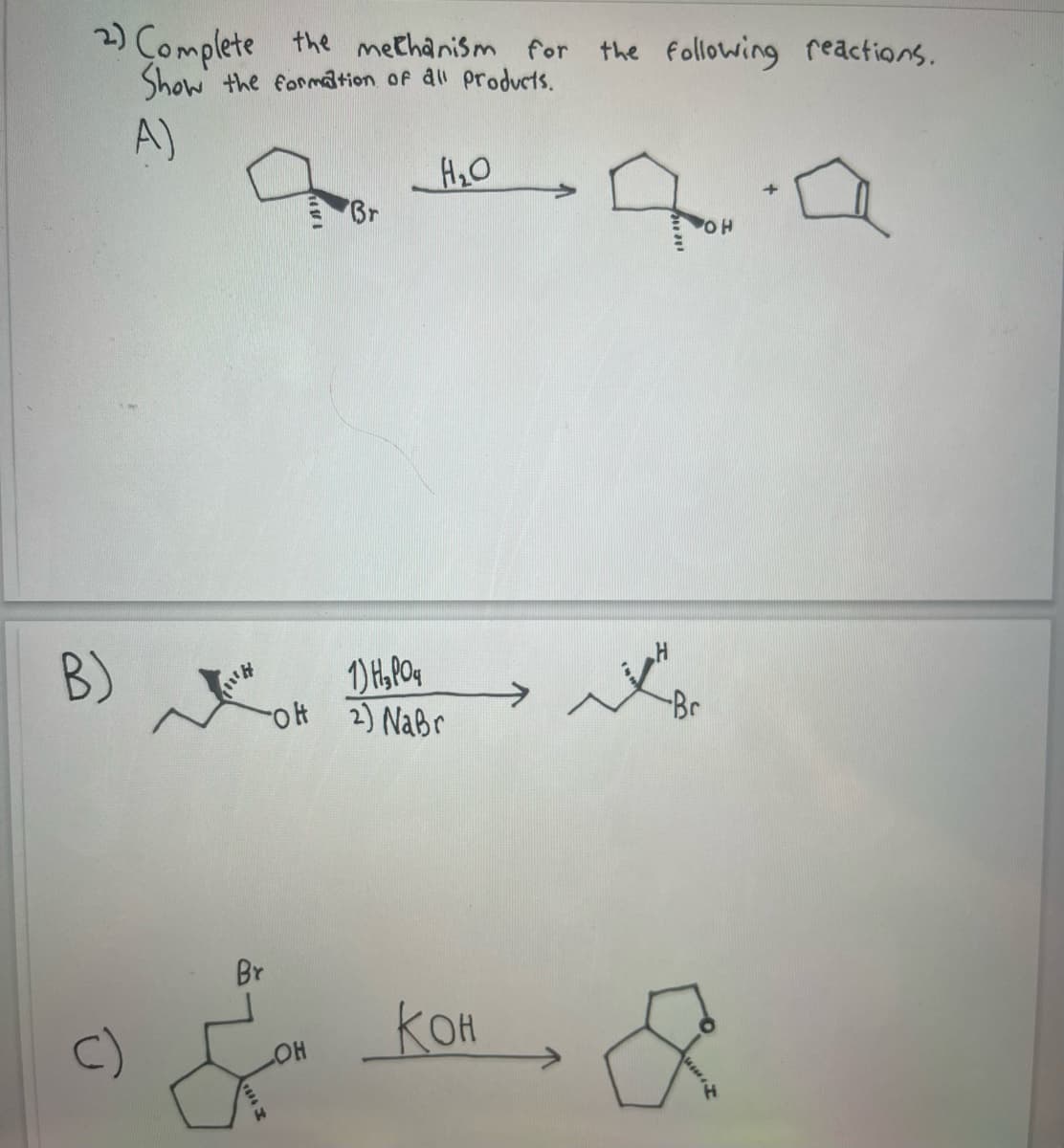 2) Complete the mechanism for the following reactions.
Show the formation of all products.
A)
B)
H
Br
Br
1) H₂PO4
-OH 2) Nabr
LOH
H₂O
Кон
он
-Br
&
+