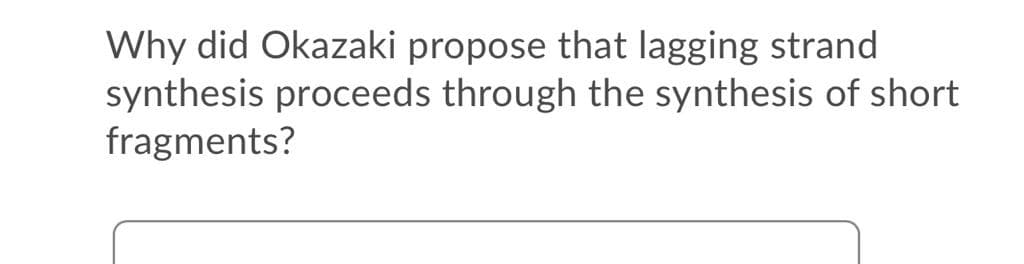 Why did Okazaki propose that lagging strand
synthesis proceeds through the synthesis of short
fragments?
