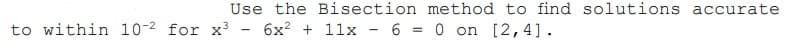 Use the Bisection method to find solutions accurate
6x? + 11x - 6 = 0 on [2,4].
to within 10-2 for x³
%3D
