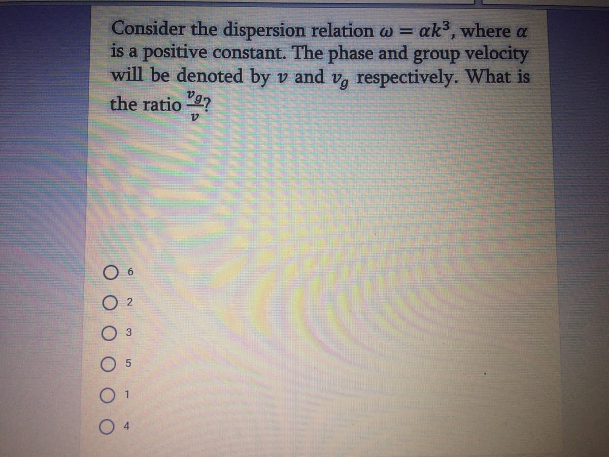 Consider the dispersion relation w =
is a positive constant. The phase and group velocity
will be denoted by v and v, respectively. What is
ak3, where a
the ratio 9?
1
O 4
6.
