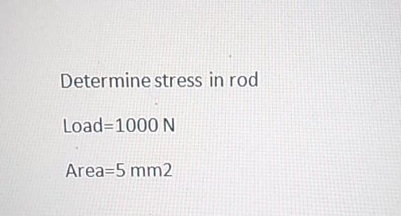 Determine stress in rod
Load=1000 N
Area=5 mm2
