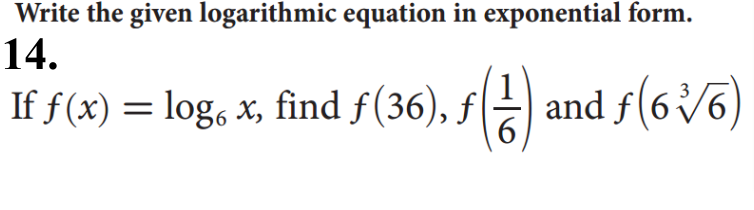 Write the given logarithmic equation in exponential form.
14.
If f (x) = log, x, find f(36), f
1
and f(6/
