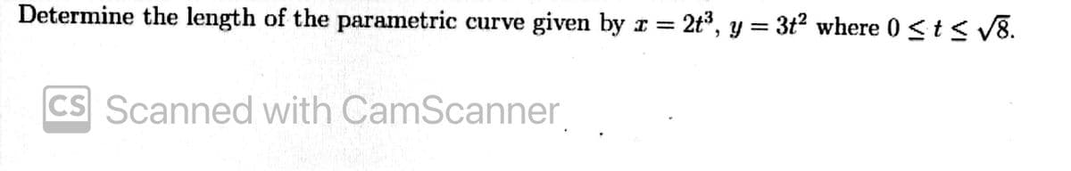 Determine the length of the parametric curve given by r =
2t³, y = 3t? where 0 <t < V8.
CS Scanned with CamScanner
