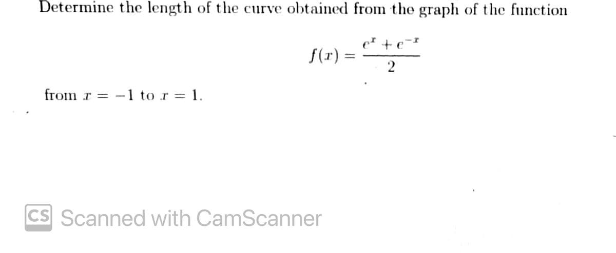 Determine the length of the curve obtained from the graph of the function
f(r) =
%3D
from r = -1 to r = 1.
CS Scanned with CamScanner
