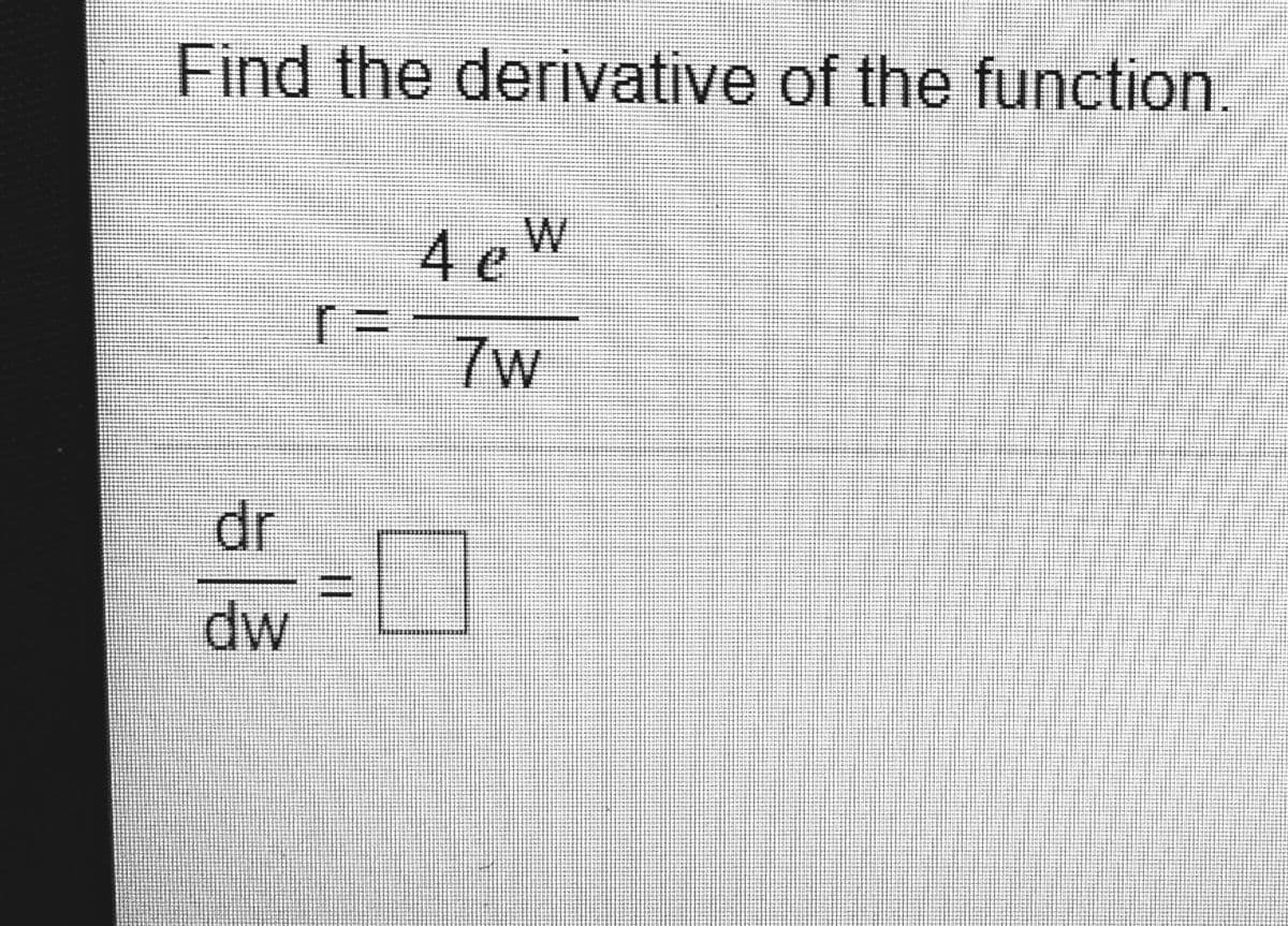 Find the derivative of the function
4 e
7w
dr
dw
