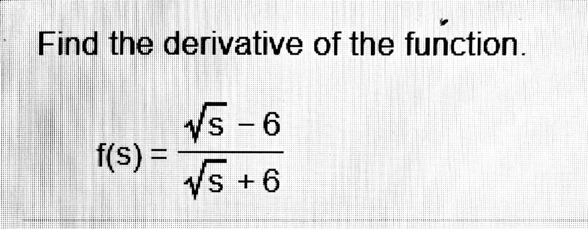 Find the derivative of the function.
Vs-6
f(s)
f(s)%3D
Vs +6
