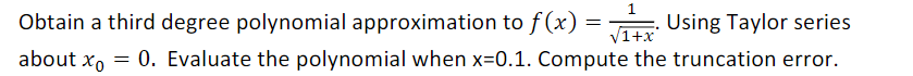 Obtain a third degree polynomial approximation to f(x) = Using Taylor series
1+x
about xo = 0. Evaluate the polynomial when x=0.1. Compute the truncation error.
