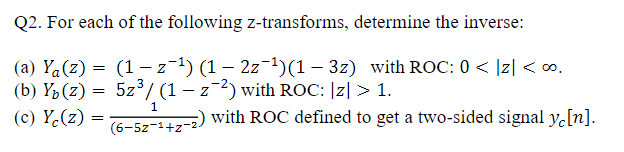 Q2. For each of the following z-transforms, determine the inverse:
(a) Ya(z) = (1- z) (1 – 2z-1)(1 – 3z) with ROC: 0 < |z| <o.
(b) Y½ (z) = 5z°/(1 – z ²) with ROC: |z| > 1.
(c) Y.(z) =
with ROC defined to get a two-sided signal y[n].
(6-5z-1+z-:
