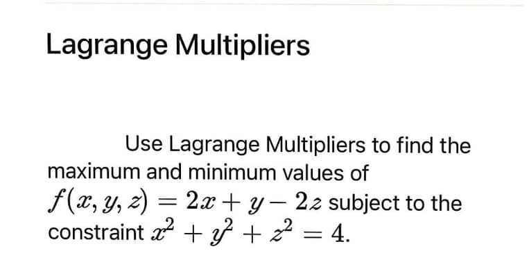 Lagrange Multipliers
Use Lagrange Multipliers to find the
maximum and minimum values of
f(x, y, z) =
constraint a + } + 22 = 4.
= 2.x + y – 22 subject to the
