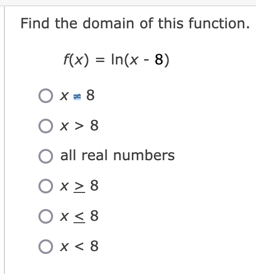 Find the domain of this function.
f(x) = In(x - 8)
O x = 8
O x > 8
O all real numbers
O x > 8
O x< 8
O x < 8
