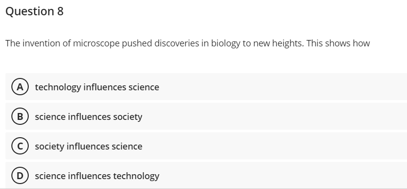 Question 8
The invention of microscope pushed discoveries in biology to new heights. This shows how
A) technology influences science
B science influences society
c) society influences science
science influences technology
