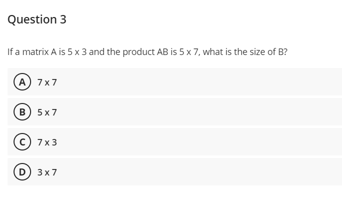 Question 3
If a matrix A is 5 x 3 and the product AB is 5 x 7, what is the size of B?
А) 7x7
в) 5x7
c) 7x3
D) 3x7
