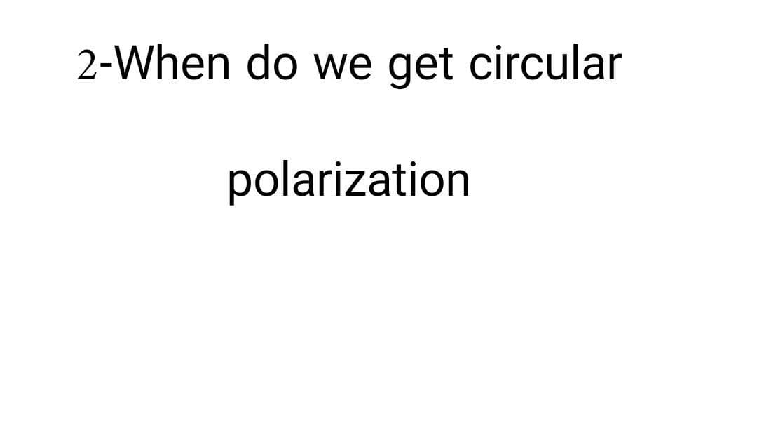 2-When do we get circular
polarization
