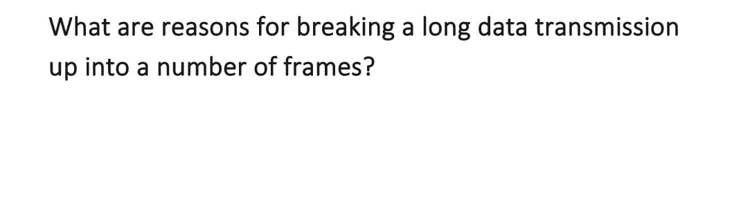What are reasons for breaking a long data transmission
up into a number of frames?