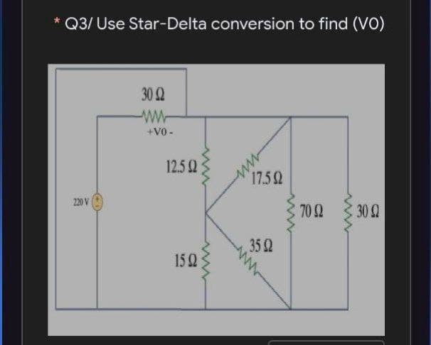 * Q3/ Use Star-Delta conversion to find (vO)
302
+V0 -
12.5 2
17.5 92
220 V
70 2
30 Q
35 2
15 Q
