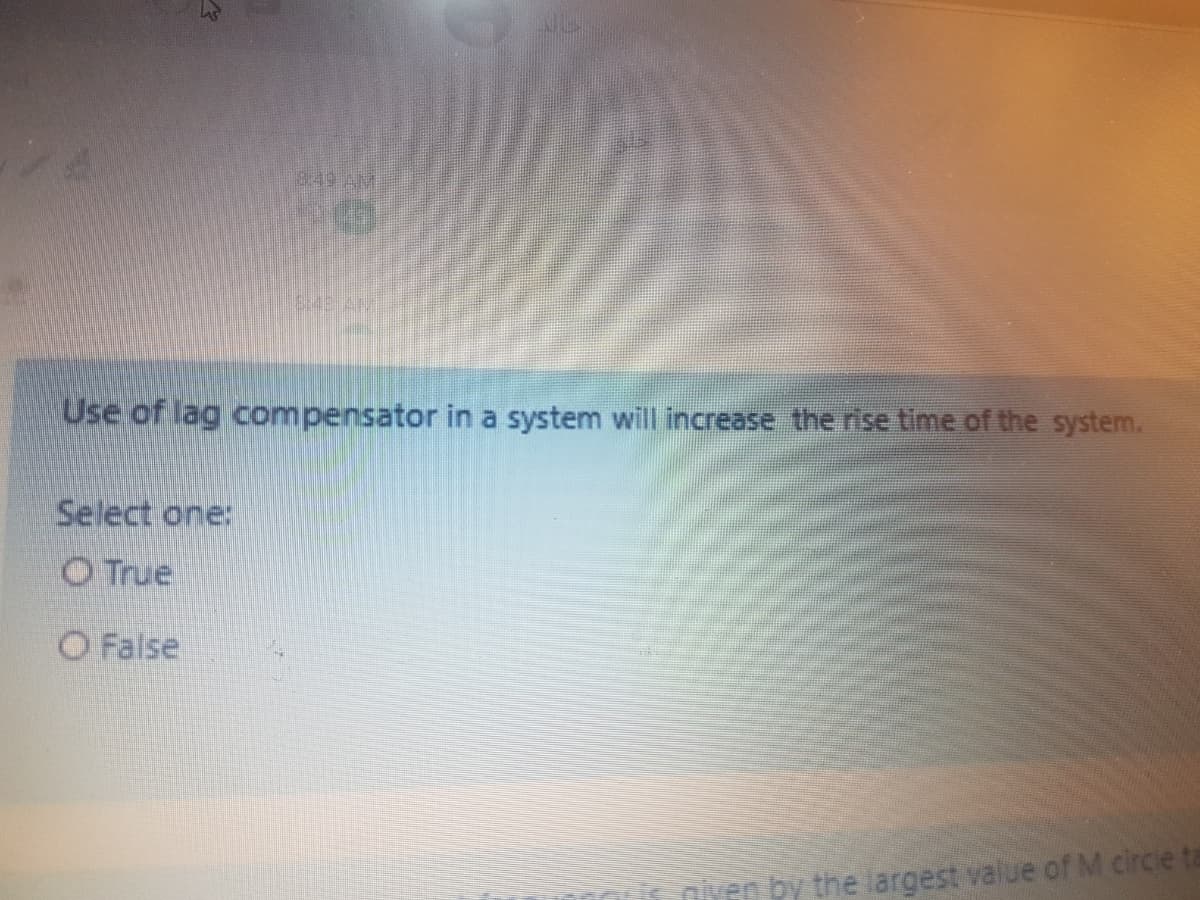 849 AM
Use of lag compensator in a system will increase the rise time of the system.
Select one:
O True
O False
niven by the largest value of M circie ta
