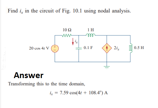 Find i, in the circuit of Fig. 10.1 using nodal analysis.
10 Ω
1H
20 cus 4/ V
4> 2ix
0.1 F
Answer
Transforming this to the time domain,
ix = 7.59 cos(4t + 108.4°) A
ele
0.5 H