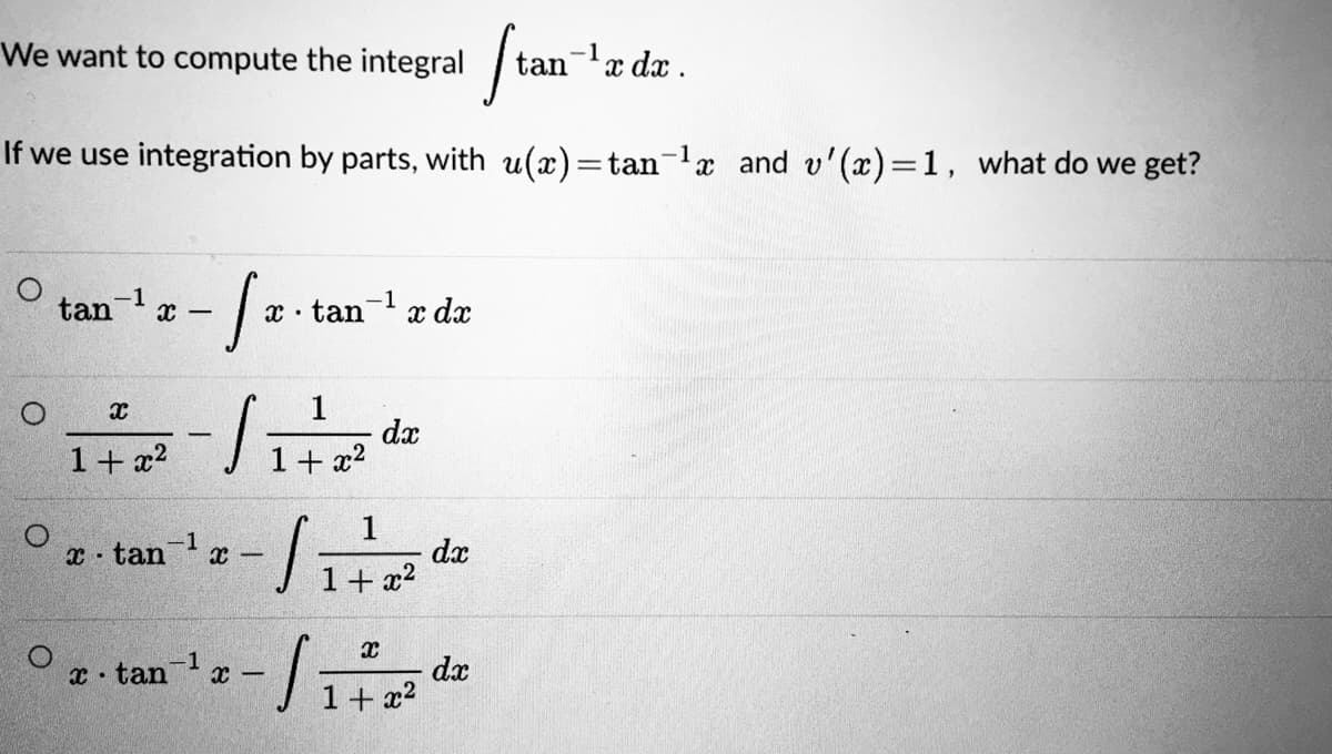 We want to compute the integral
tan
-1r dx .
If we use integration by parts, with u(x)=tan-lr and v'(x)=1, what do we get?
tan x-
-1
tan
-1
x dx
1
dx
1+ x2
1+ x2
1
dx
x tan x-
1+1
- x2
dx
1+ x2
x tan x -
