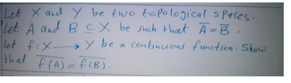 Let X and Y be two topological sPaces.
Let A and B be such that Ā=B.
let f:X » Y be a Continuous function. Show
that F(A)=f (B).
