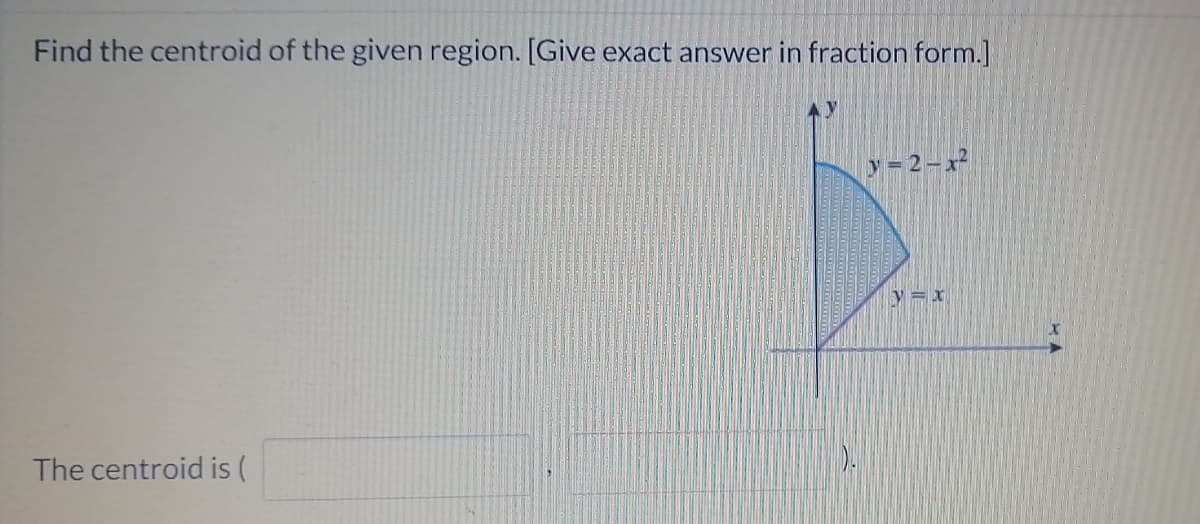Find the centroid of the given region. [Give exact answer in fraction form.]
y= 2-x
y = x
The centroid is (

