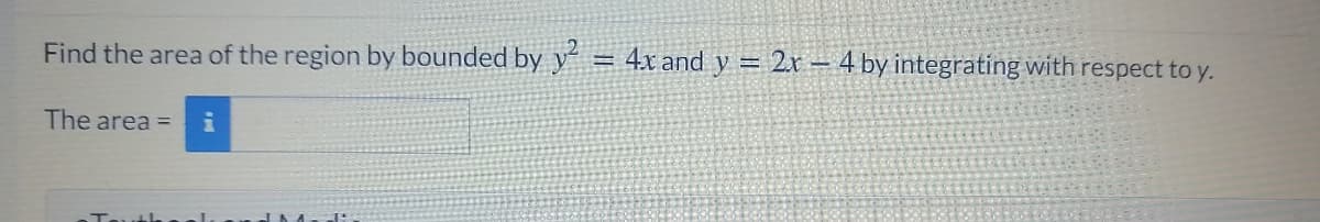 Find the area of the region by bounded by y = 4x and y = 2r – 4 by integrating with respect to y.
The area =
Teuth
