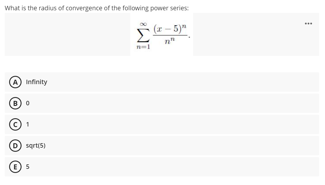 What is the radius of convergence of the following power series:
...
(x – 5)"
n=1
A Infinity
В
© 1
D
sqrt(5)
E
