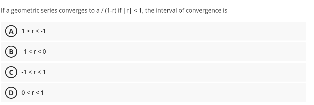 If a geometric series converges to a / (1-r) if |r| < 1, the interval of convergence is
A
1 >r<-1
B) -1 <r<0
-1 <r<1
D
0 <r<1
