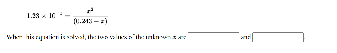 x2
1.23 × 10-
(0.243 – x)
When this equation is solved, the two values of the unknown x are
and
