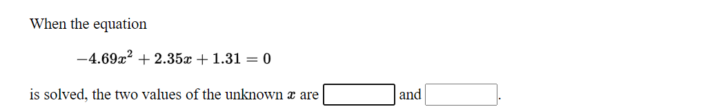 When the equation
-4.69x? + 2.35x + 1.31 = 0
is solved, the two values of the unknown x are
and
