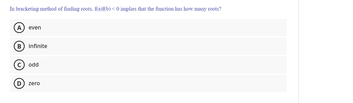 In bracketing method of finding roots, f(a)f(b) << 0 implies that the function has how many roots?
A
even
infinite
odd
D
zero
