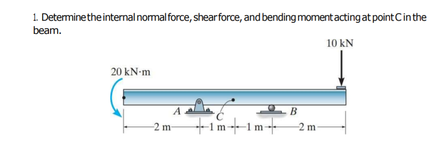 1. Determinethe internal nomal force, shearforce, and bending momentacting at point Cinthe
beam.
10 kN
20 kN·m
В
-2 m
+
-1m-1m-
-2 m
