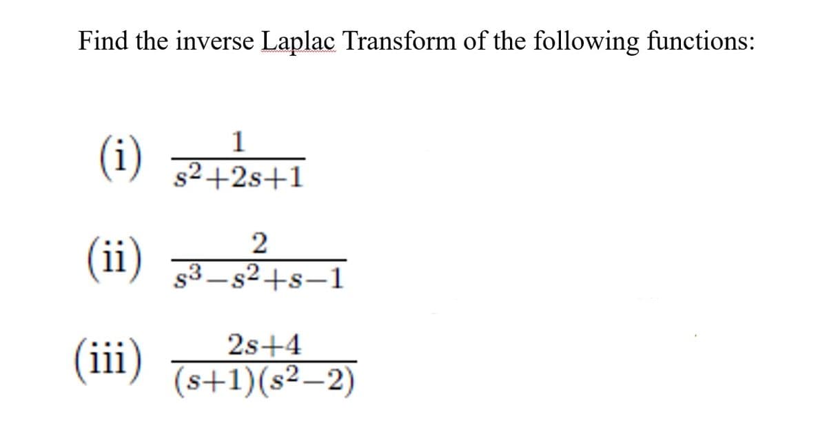 Find the inverse Laplac Transform of the following functions:
(i) 과
1
s2+2s+1
2
(ii)
s3 –s2+s–1
(iii)
2s+4
(s+1)(s²–2)
