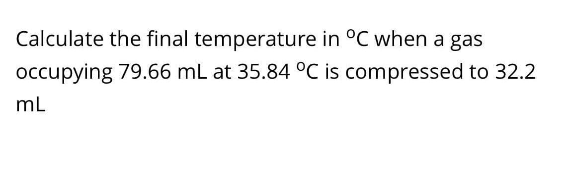 Calculate the final temperature in °C when a gas
occupying 79.66 mL at 35.84 °C is compressed to 32.2
mL

