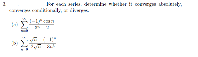 3.
For each series, determine whether it converges absolutely,
converges conditionally, or diverges.
(a)
(b)
n=0
n=0
(-1)" cos n
3n2
√n + (−1)n
2√n-3n³