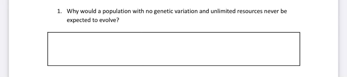 1. Why would a population with no genetic variation and unlimited resources never be
expected to evolve?
