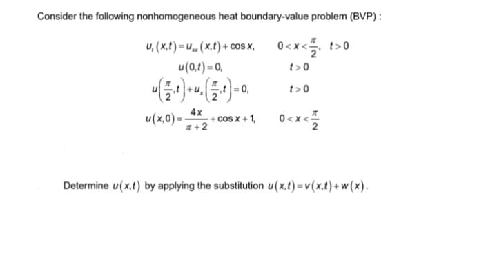 Consider the following nonhomogeneous heat boundary-value problem (BVP):
0<x<, t>0
t>0
t>0
u, (x,t)= u(x,t)+cos x,
u(0,1)=0,
= 0,
4x
u(x,0)= + cos x + 1,
#+2
0<x</2
Determine u(x,t) by applying the substitution u(x,t)=v(x,t)+w(x).