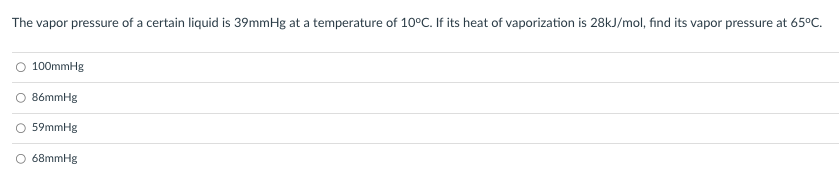 The vapor pressure of a certain liquid is 39mmHg at a temperature of 10°C. If its heat of vaporization is 28kJ/mol, find its vapor pressure at 65°C.
100mmHg
86mmHg
59mmHg
68mmHg