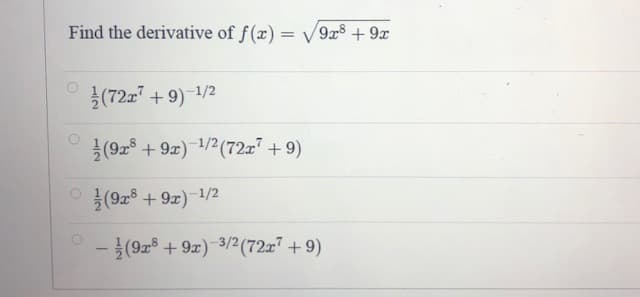 Find the derivative of f(x) = V9x8 + 9x
(72z + 9)-1/2
(92 + 9x) 1/2(72x + 9)
O (928 + 9x)-1/2
-(928 +9x) 3/2(72x7 + 9)
