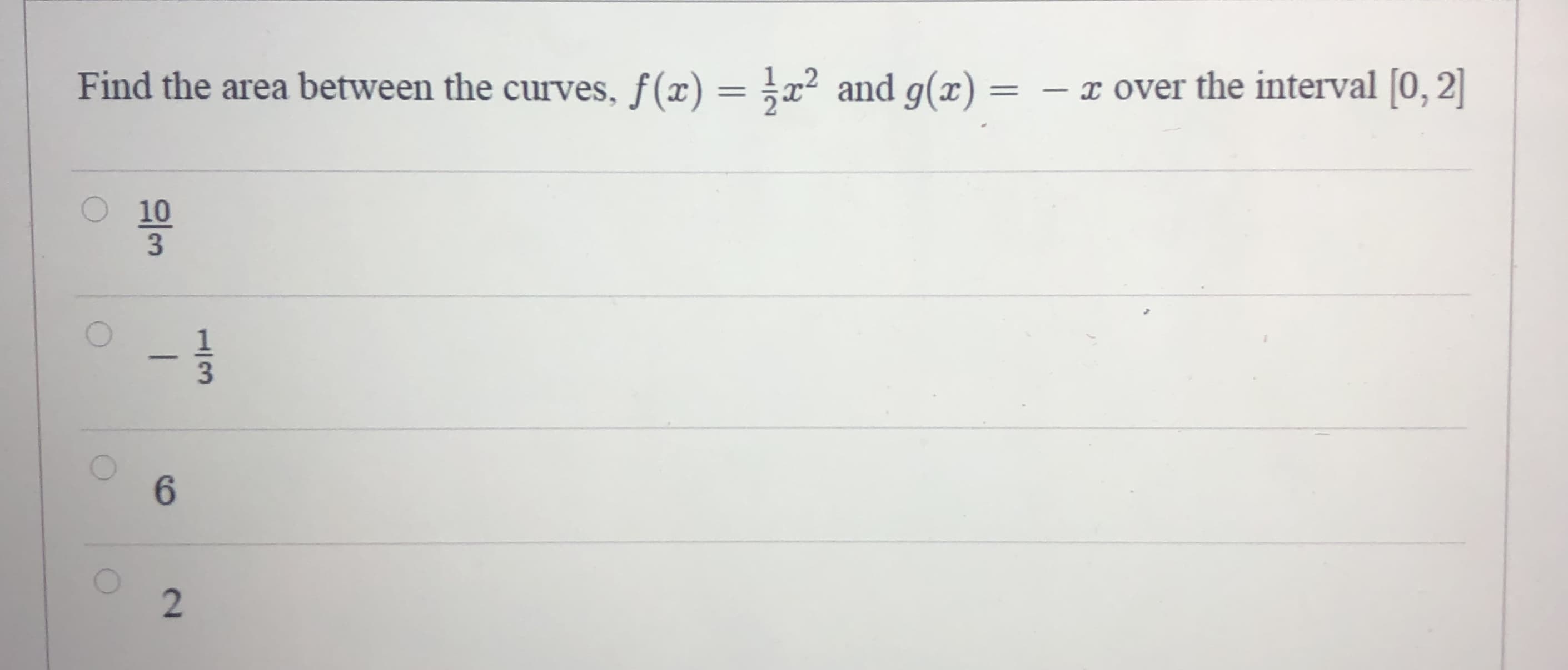 Find the area between the curves, f(x) = ;x² and g(x) :
- x over the interval [0, 2]
10
3
-
1/3
2.
