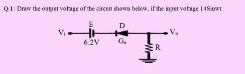 Q.1: Draw the output voltage of the circuit shown below, if the input voltage 14Sinwt.
E
D
V.
6.2V
Ge
ER
