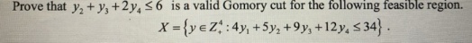 Prove that y, + y, +2y, <6 is a valid Gomory cut for the following feasible region.
X ={yeZ:4y, +5y, +9 y, +12y, < 34} .
